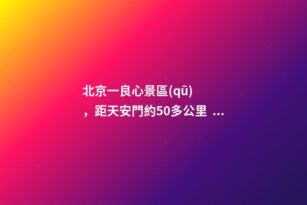 北京一良心景區(qū)，距天安門約50多公里，貴為5A春節(jié)期間免費開放